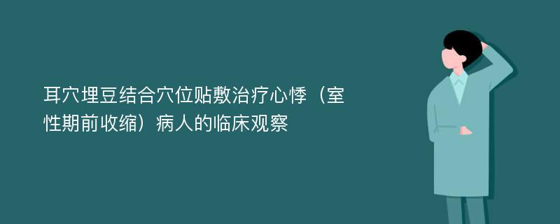 耳穴埋豆结合穴位贴敷治疗心悸（室性期前收缩）病人的临床观察