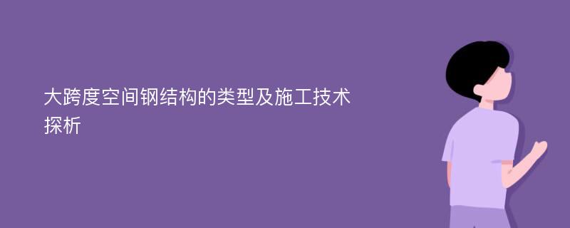 大跨度空间钢结构的类型及施工技术探析