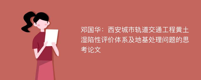 邓国华：西安城市轨道交通工程黄土湿陷性评价体系及地基处理问题的思考论文