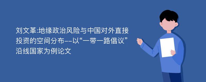 刘文革:地缘政治风险与中国对外直接投资的空间分布--以“一带一路倡议”沿线国家为例论文