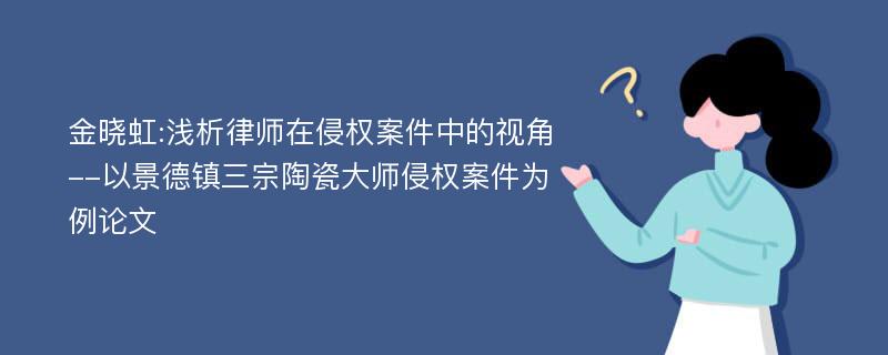 金晓虹:浅析律师在侵权案件中的视角--以景德镇三宗陶瓷大师侵权案件为例论文