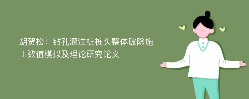 胡贺松：钻孔灌注桩桩头整体破除施工数值模拟及理论研究论文