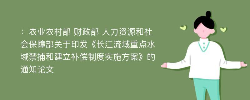 ：农业农村部 财政部 人力资源和社会保障部关于印发《长江流域重点水域禁捕和建立补偿制度实施方案》的通知论文