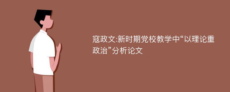 寇政文:新时期党校教学中“以理论重政治”分析论文