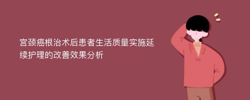 宫颈癌根治术后患者生活质量实施延续护理的改善效果分析