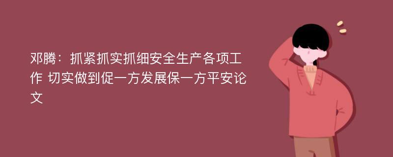 邓腾：抓紧抓实抓细安全生产各项工作 切实做到促一方发展保一方平安论文