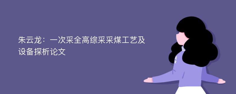 朱云龙：一次采全高综采采煤工艺及设备探析论文