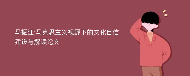 马振江:马克思主义视野下的文化自信建设与解读论文