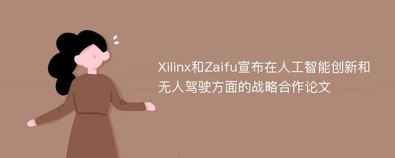 Xilinx和Zaifu宣布在人工智能创新和无人驾驶方面的战略合作论文