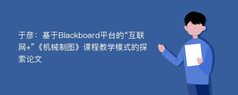 于彦：基于Blackboard平台的“互联网+”《机械制图》课程教学模式的探索论文