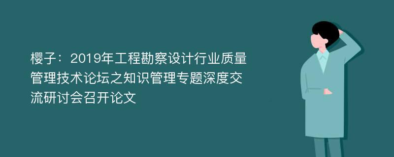 樱子：2019年工程勘察设计行业质量管理技术论坛之知识管理专题深度交流研讨会召开论文