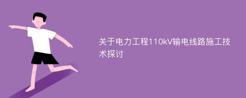 关于电力工程110kV输电线路施工技术探讨