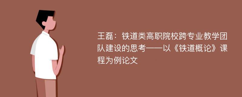 王磊：铁道类高职院校跨专业教学团队建设的思考——以《铁道概论》课程为例论文