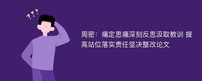 周密：痛定思痛深刻反思汲取教训 提高站位落实责任坚决整改论文