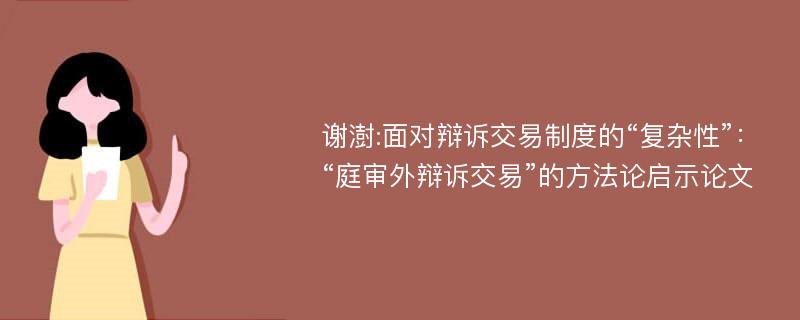 谢澍:面对辩诉交易制度的“复杂性”：“庭审外辩诉交易”的方法论启示论文