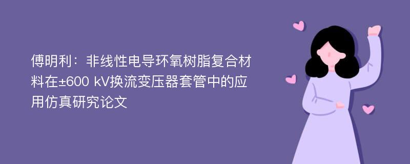 傅明利：非线性电导环氧树脂复合材料在±600 kV换流变压器套管中的应用仿真研究论文