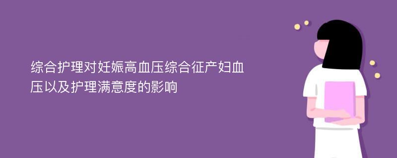 综合护理对妊娠高血压综合征产妇血压以及护理满意度的影响