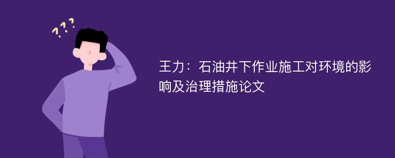 王力：石油井下作业施工对环境的影响及治理措施论文