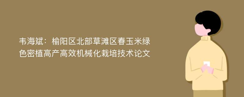 韦海斌：榆阳区北部草滩区春玉米绿色密植高产高效机械化栽培技术论文