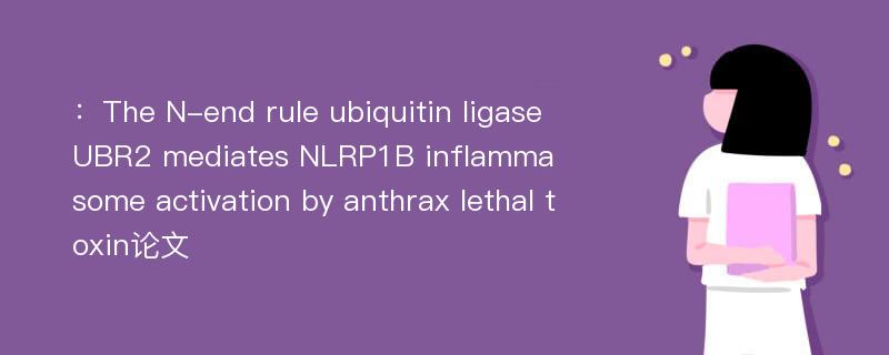 ：The N-end rule ubiquitin ligase UBR2 mediates NLRP1B inflammasome activation by anthrax lethal toxin论文