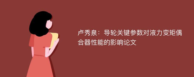 卢秀泉：导轮关键参数对液力变矩偶合器性能的影响论文