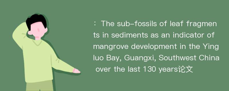 ：The sub-fossils of leaf fragments in sediments as an indicator of mangrove development in the Yingluo Bay, Guangxi, Southwest China over the last 130 years论文