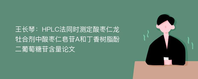 王长琴：HPLC法同时测定酸枣仁龙牡合剂中酸枣仁皂苷A和丁香树脂酚二葡萄糖苷含量论文