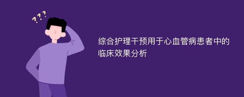 综合护理干预用于心血管病患者中的临床效果分析