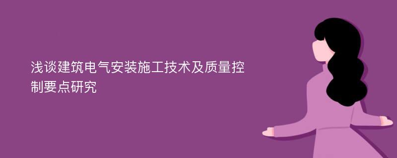 浅谈建筑电气安装施工技术及质量控制要点研究