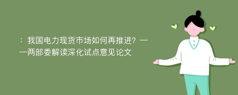 ：我国电力现货市场如何再推进？——两部委解读深化试点意见论文