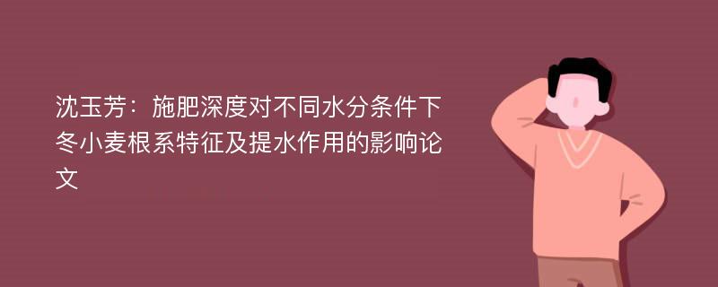 沈玉芳：施肥深度对不同水分条件下冬小麦根系特征及提水作用的影响论文