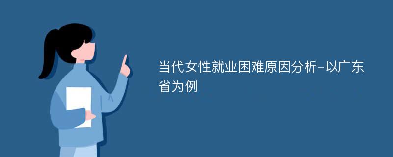 当代女性就业困难原因分析-以广东省为例