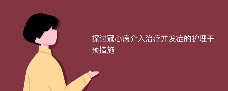 探讨冠心病介入治疗并发症的护理干预措施