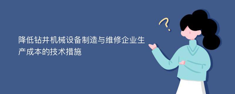 降低钻井机械设备制造与维修企业生产成本的技术措施