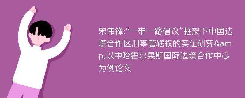 宋伟锋:“一带一路倡议”框架下中国边境合作区刑事管辖权的实证研究&以中哈霍尔果斯国际边境合作中心为例论文