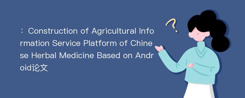 ：Construction of Agricultural Information Service Platform of Chinese Herbal Medicine Based on Android论文