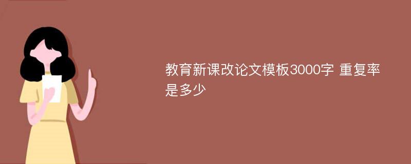 教育新课改论文模板3000字 重复率是多少