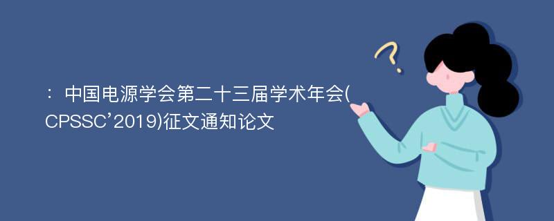 ：中国电源学会第二十三届学术年会(CPSSC’2019)征文通知论文