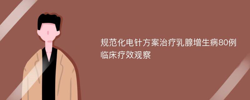 规范化电针方案治疗乳腺增生病80例临床疗效观察