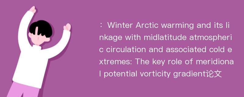 ：Winter Arctic warming and its linkage with midlatitude atmospheric circulation and associated cold extremes: The key role of meridional potential vorticity gradient论文