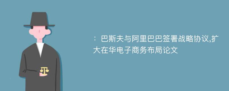 ：巴斯夫与阿里巴巴签署战略协议,扩大在华电子商务布局论文