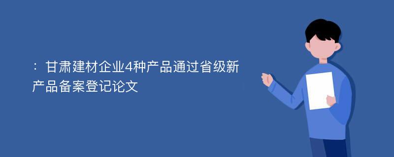 ：甘肃建材企业4种产品通过省级新产品备案登记论文