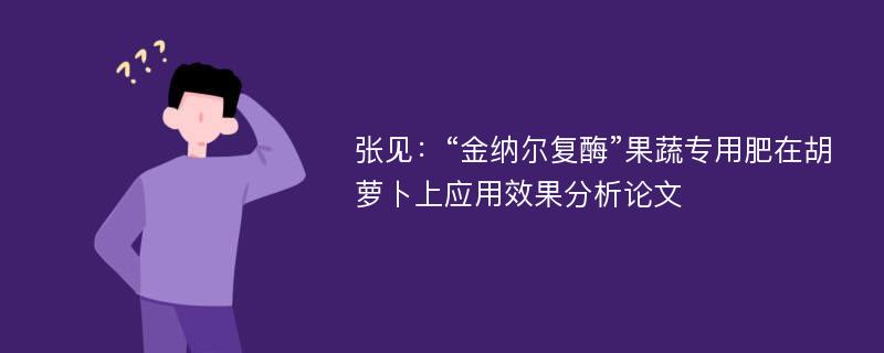 张见：“金纳尔复酶”果蔬专用肥在胡萝卜上应用效果分析论文