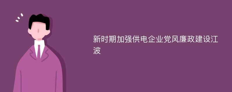 新时期加强供电企业党风廉政建设江波