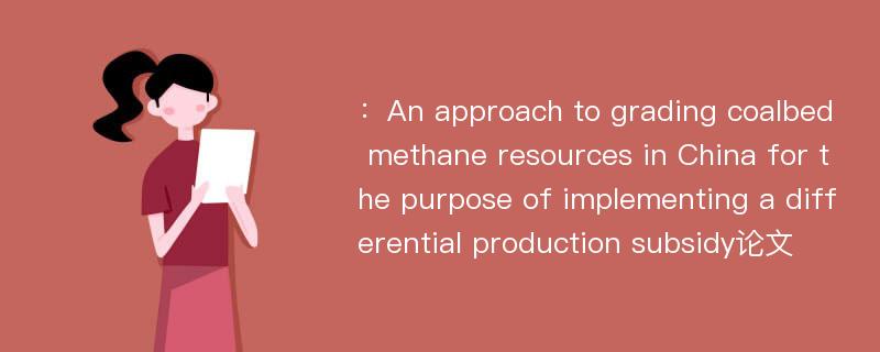 ：An approach to grading coalbed methane resources in China for the purpose of implementing a differential production subsidy论文