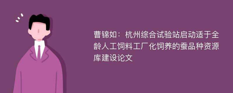 曹锦如：杭州综合试验站启动适于全龄人工饲料工厂化饲养的蚕品种资源库建设论文