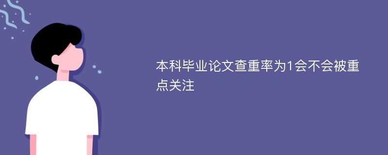 本科毕业论文查重率为1会不会被重点关注