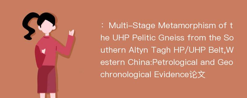 ：Multi-Stage Metamorphism of the UHP Pelitic Gneiss from the Southern Altyn Tagh HP/UHP Belt,Western China:Petrological and Geochronological Evidence论文