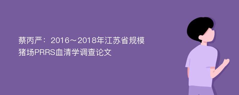 蔡丙严：2016～2018年江苏省规模猪场PRRS血清学调查论文