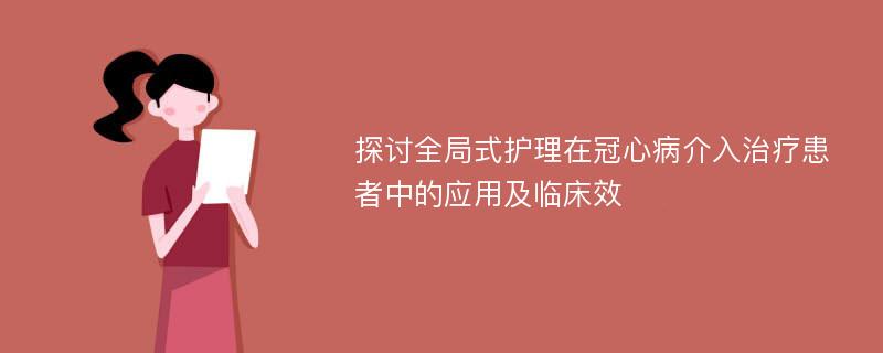 探讨全局式护理在冠心病介入治疗患者中的应用及临床效